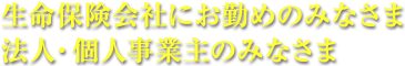 生命保険会社にお勤めのみなさま法人・個人事業主のみなさま