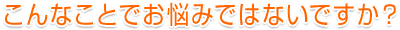 こんなことでお悩みではないですか？