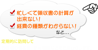 忙しくて領収書の計算が出来ない！経費の種類がわからない！など…定期的に訪問してお客様の領収書・給与明細などをお預かりします。